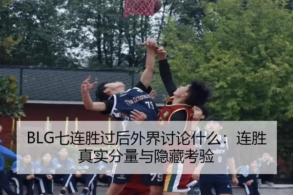 BLG七连胜过后外界讨论什么：连胜真实分量与隐藏考验 - leyu